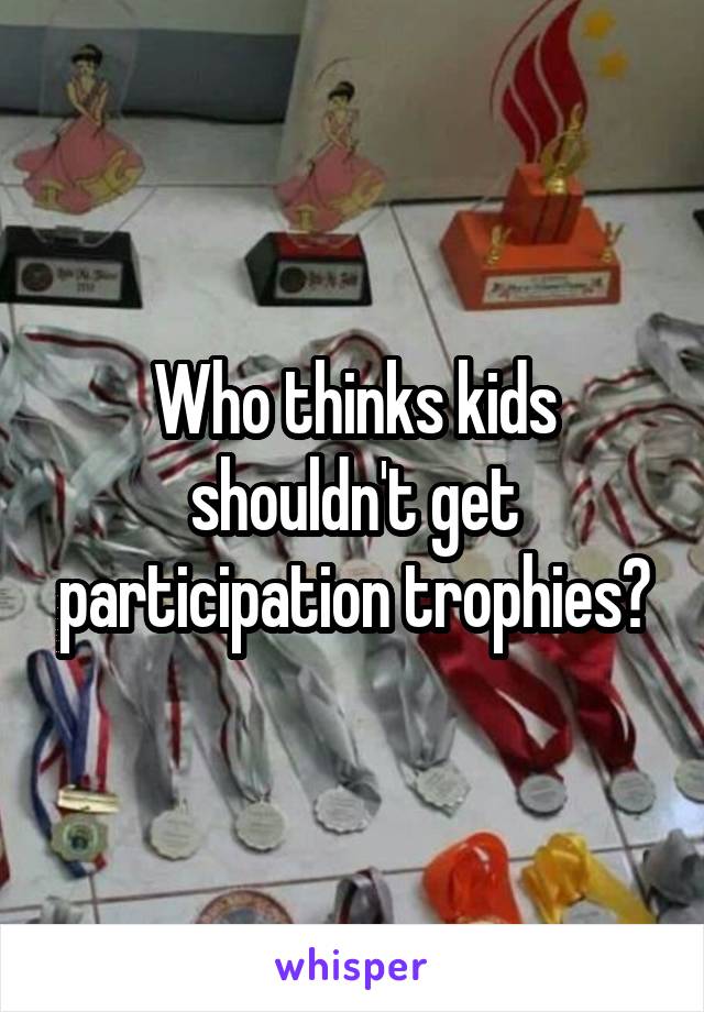 Who thinks kids shouldn't get participation trophies?