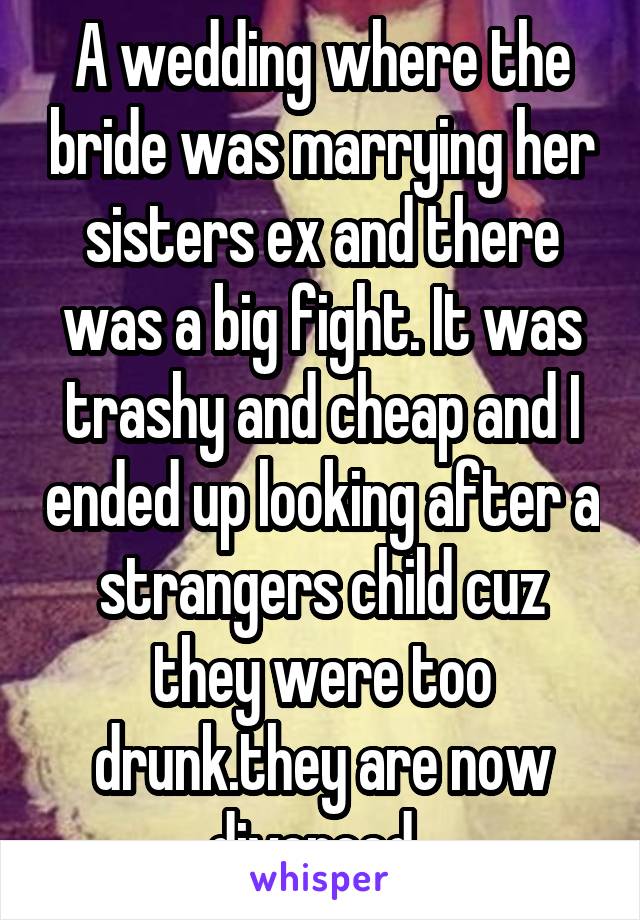 A wedding where the bride was marrying her sisters ex and there was a big fight. It was trashy and cheap and I ended up looking after a strangers child cuz they were too drunk.they are now divorced. 