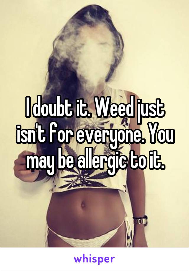 I doubt it. Weed just isn't for everyone. You may be allergic to it.