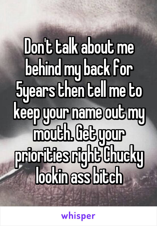 Don't talk about me behind my back for 5years then tell me to keep your name out my mouth. Get your priorities right Chucky lookin ass bitch