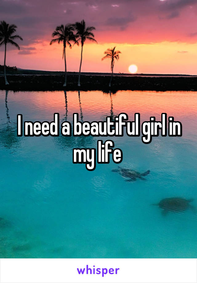 I need a beautiful girl in my life 