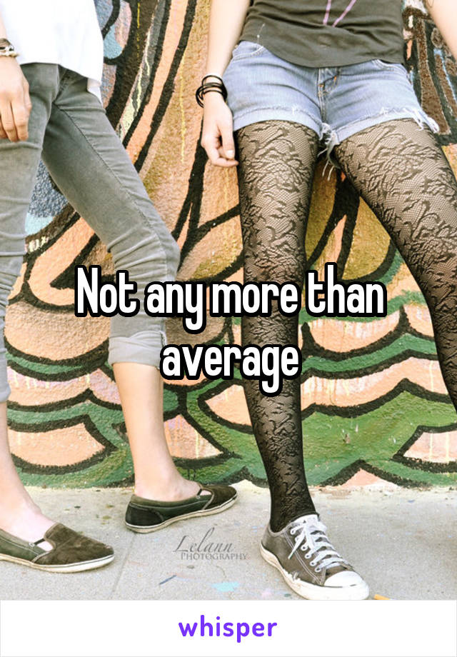 Not any more than average