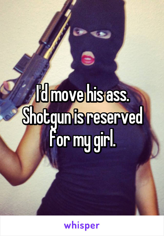 I'd move his ass. Shotgun is reserved for my girl.