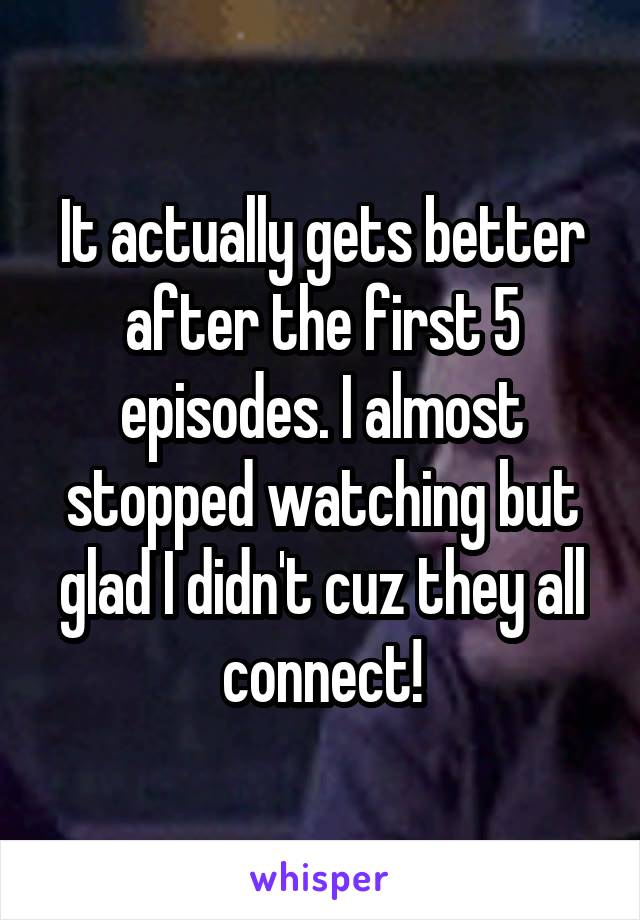 It actually gets better after the first 5 episodes. I almost stopped watching but glad I didn't cuz they all connect!