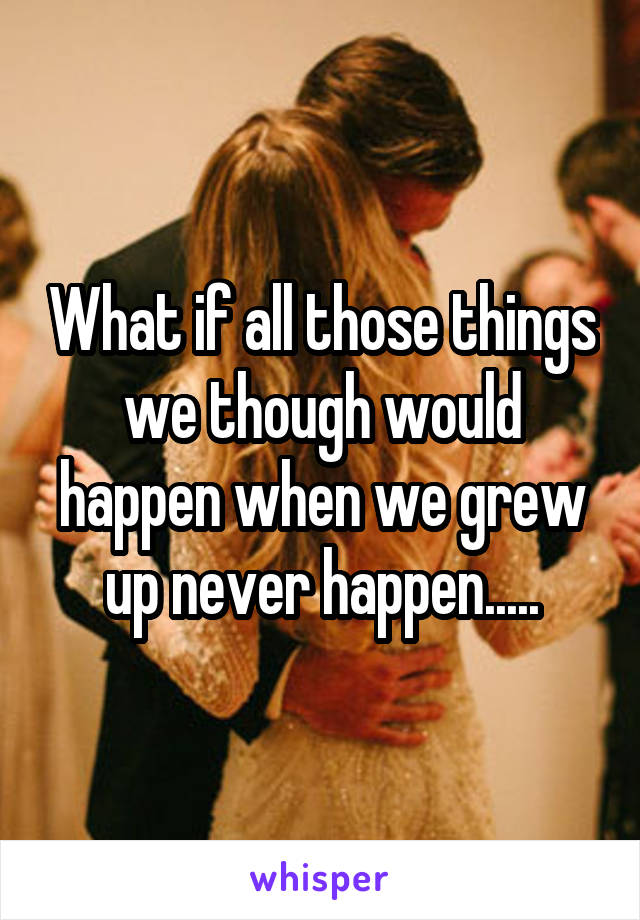 What if all those things we though would happen when we grew up never happen.....