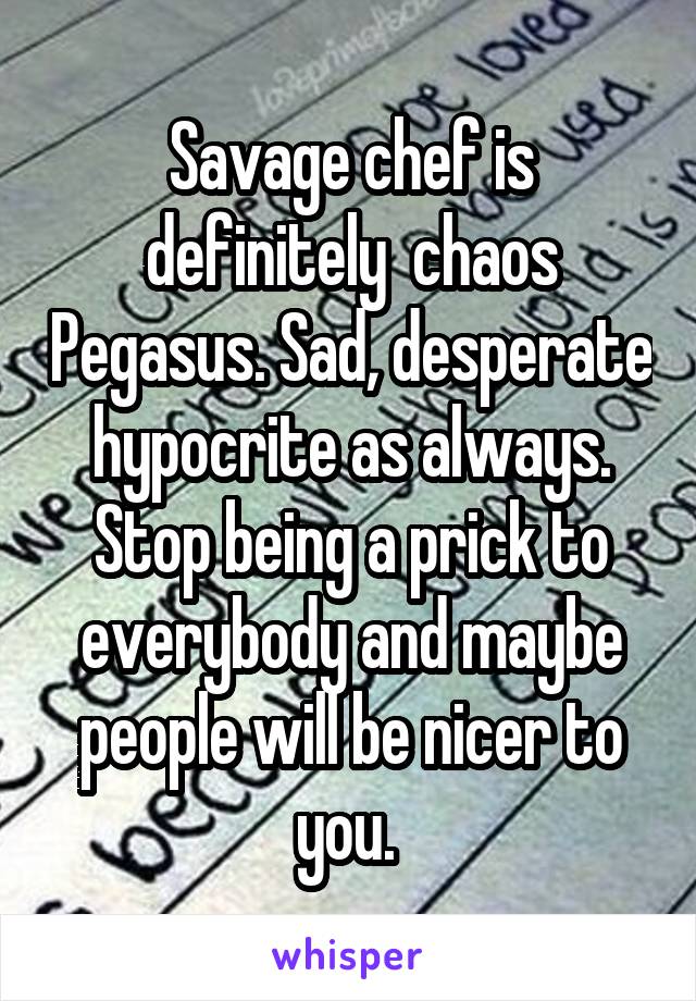 Savage chef is definitely  chaos Pegasus. Sad, desperate hypocrite as always. Stop being a prick to everybody and maybe people will be nicer to you. 