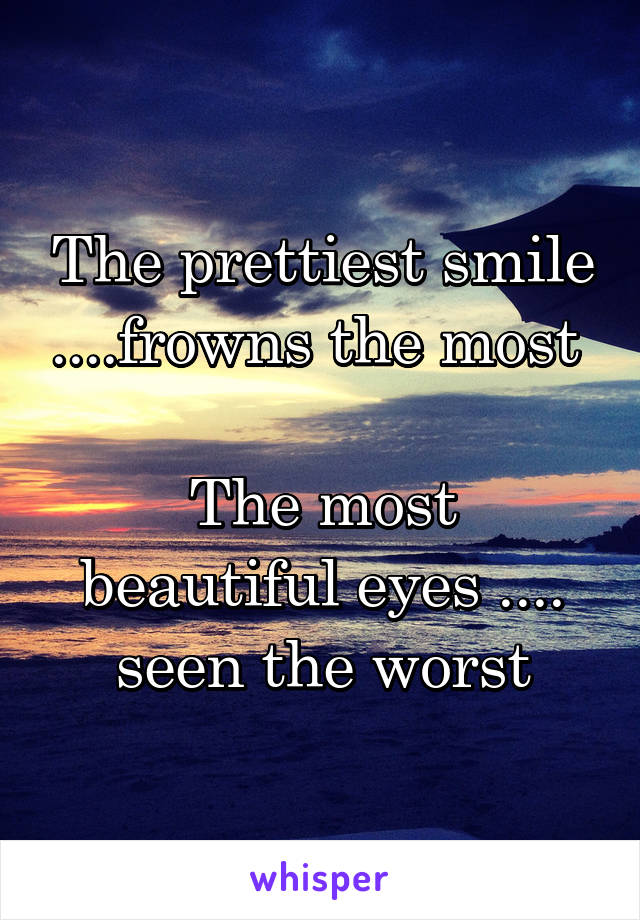The prettiest smile ....frowns the most 

The most beautiful eyes .... seen the worst
