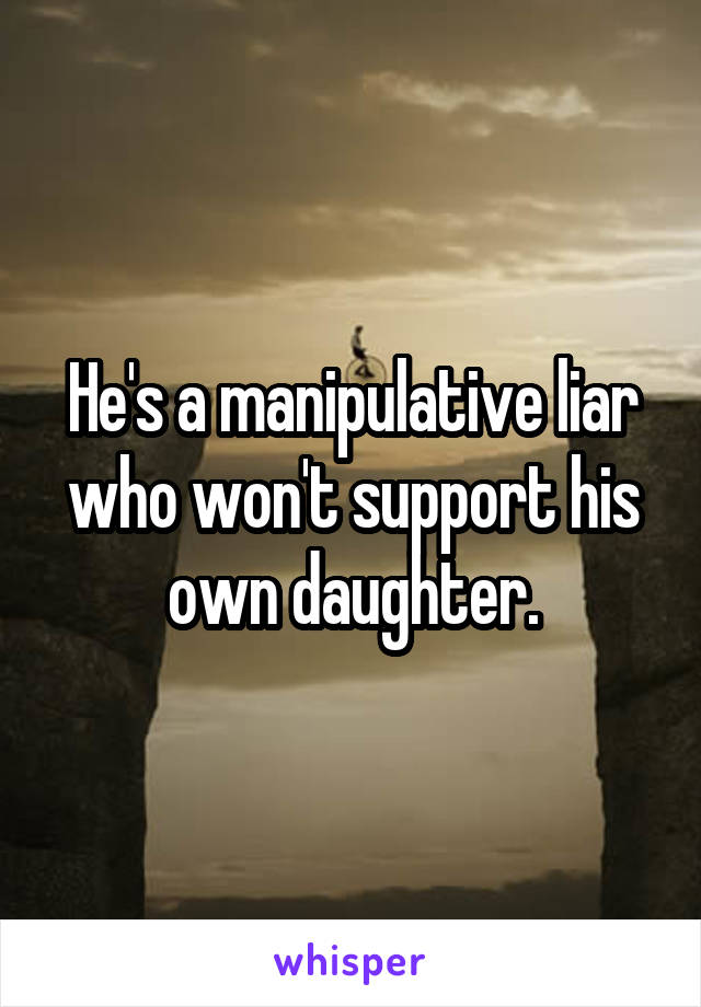 He's a manipulative liar who won't support his own daughter.