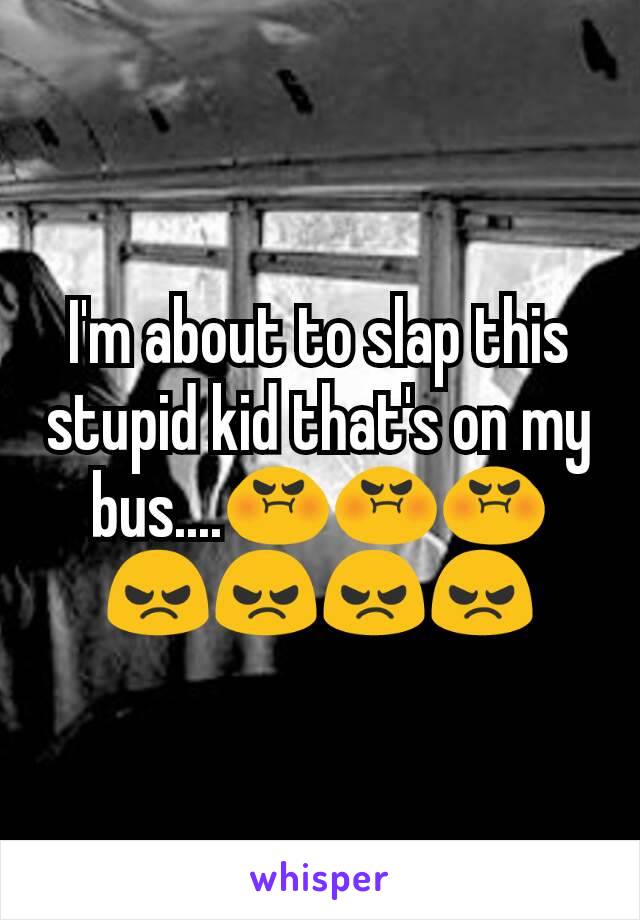 I'm about to slap this stupid kid that's on my bus....😡😡😡😠😠😠😠