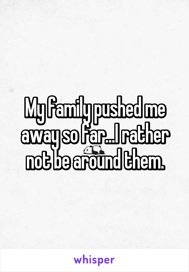 My family pushed me away so far...I rather not be around them.