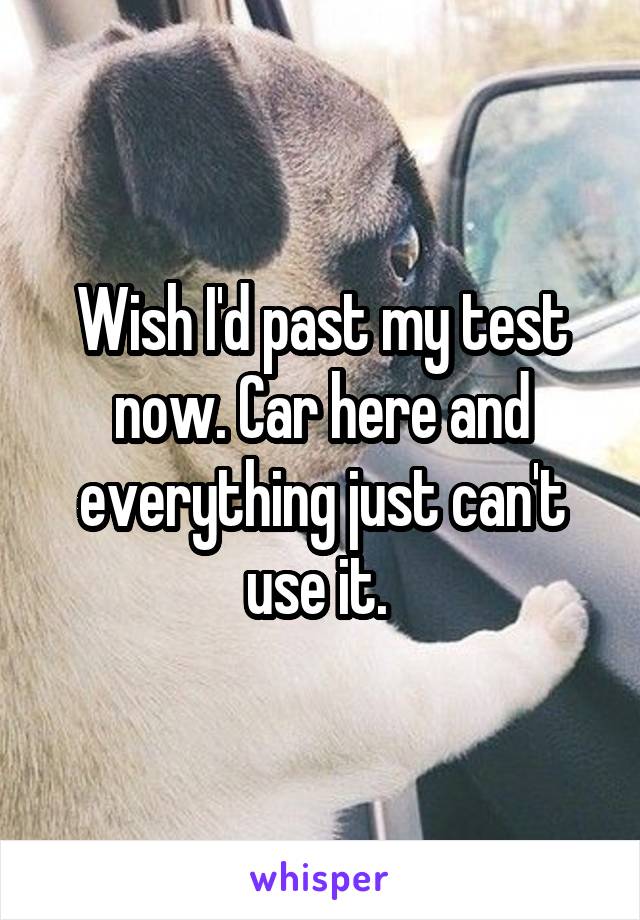 Wish I'd past my test now. Car here and everything just can't use it. 