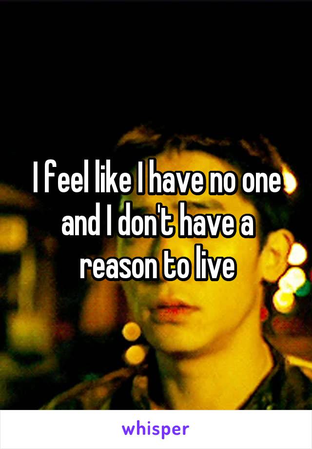 I feel like I have no one and I don't have a reason to live