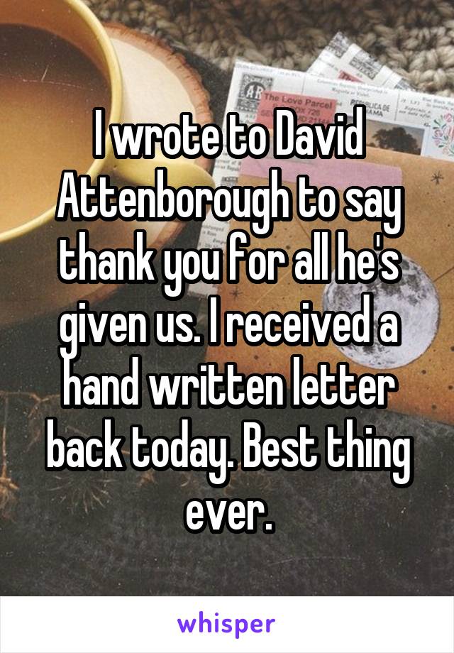 I wrote to David Attenborough to say thank you for all he's given us. I received a hand written letter back today. Best thing ever.