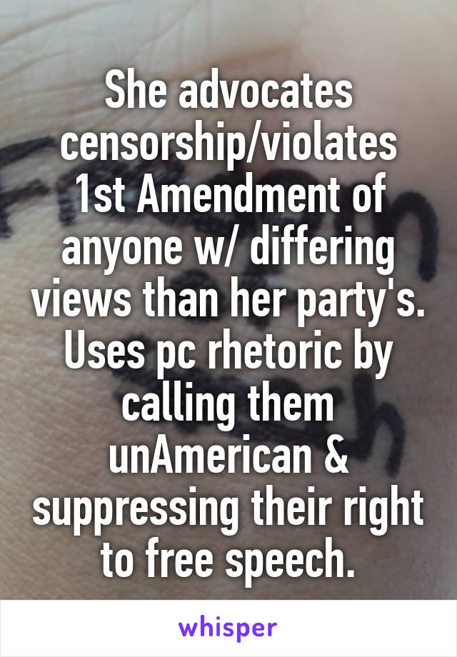 She advocates censorship/violates 1st Amendment of anyone w/ differing views than her party's. Uses pc rhetoric by calling them unAmerican & suppressing their right to free speech.