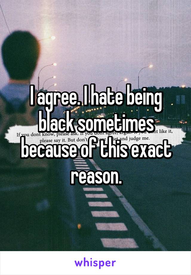 I agree. I hate being black sometimes because of this exact reason.