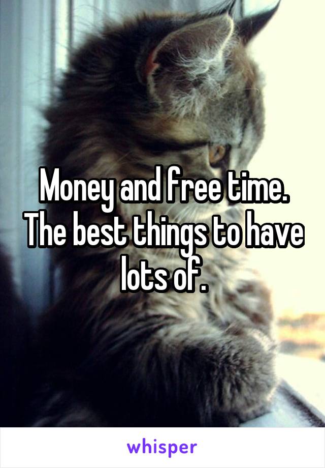 Money and free time. The best things to have lots of.
