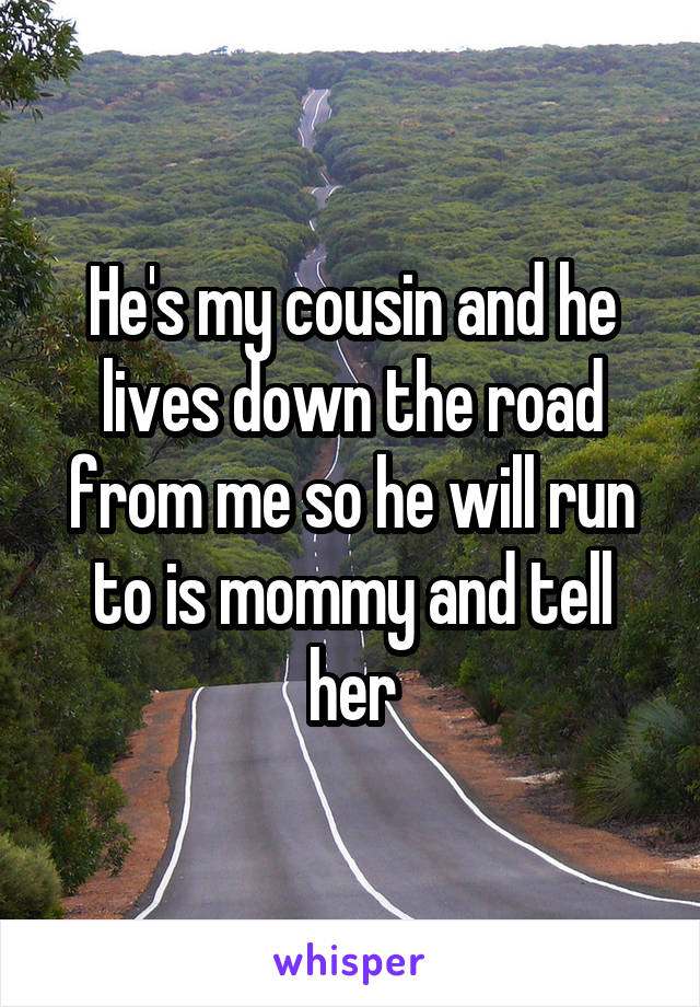 He's my cousin and he lives down the road from me so he will run to is mommy and tell her
