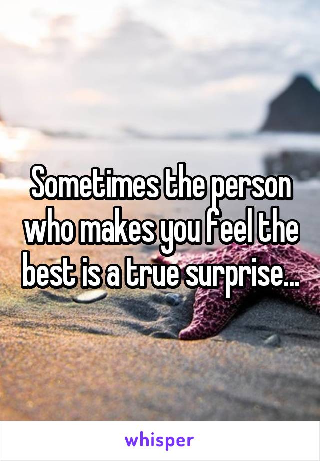 Sometimes the person who makes you feel the best is a true surprise...