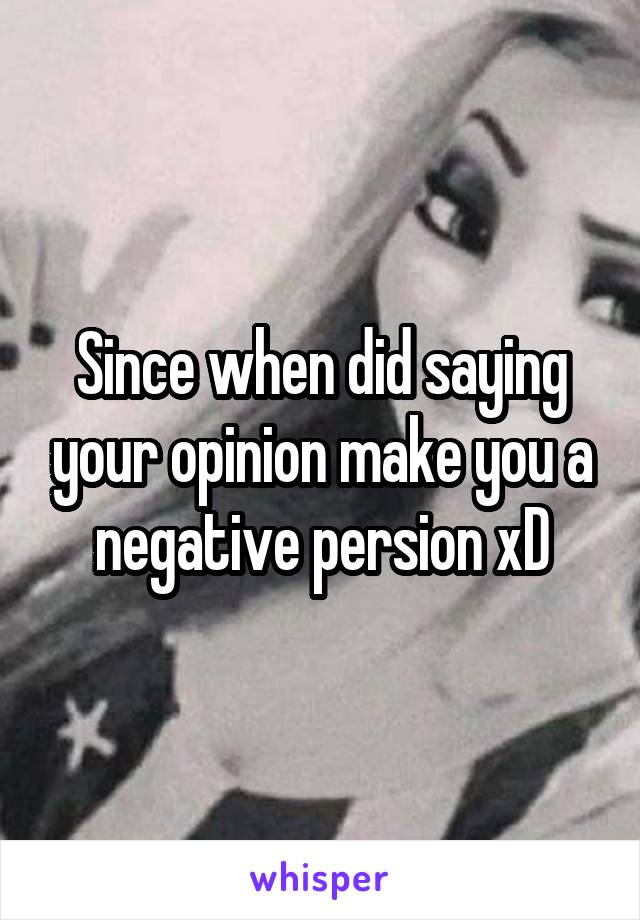 Since when did saying your opinion make you a negative persion xD