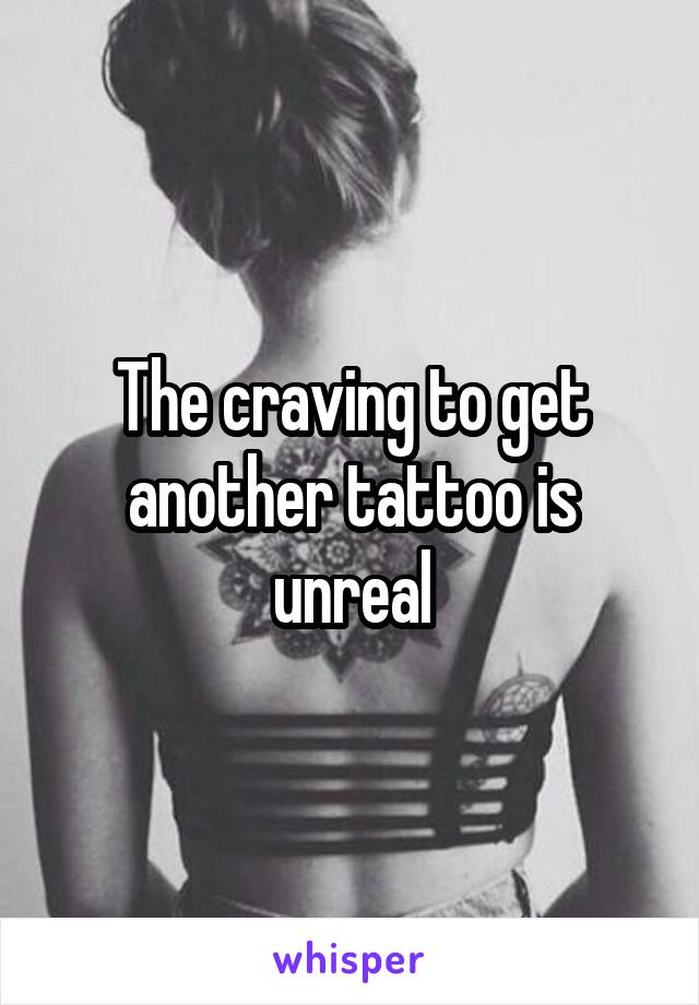 The craving to get another tattoo is unreal