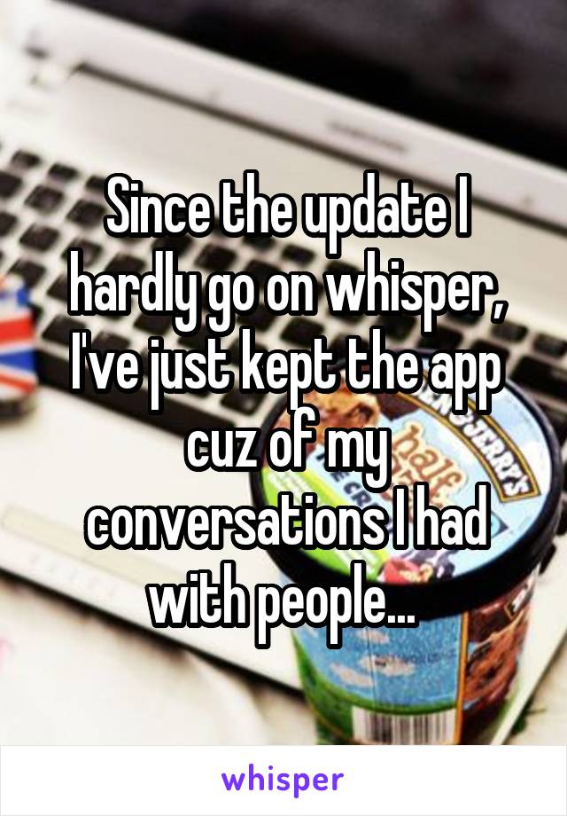 Since the update I hardly go on whisper, I've just kept the app cuz of my conversations I had with people... 