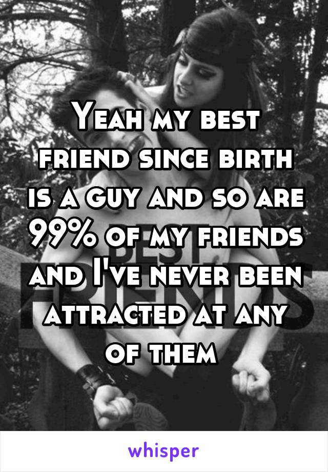 Yeah my best friend since birth is a guy and so are 99% of my friends and I've never been attracted at any of them 