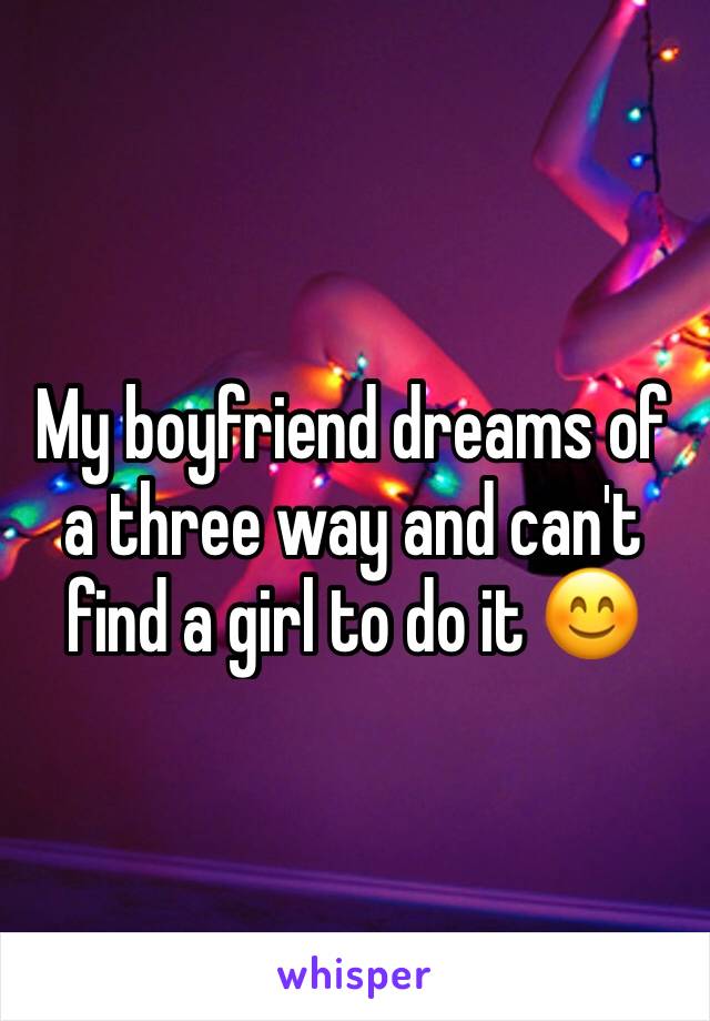 My boyfriend dreams of a three way and can't find a girl to do it 😊