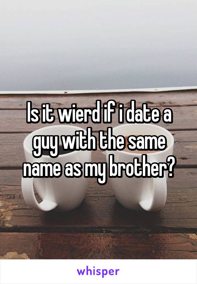 Is it wierd if i date a guy with the same name as my brother?