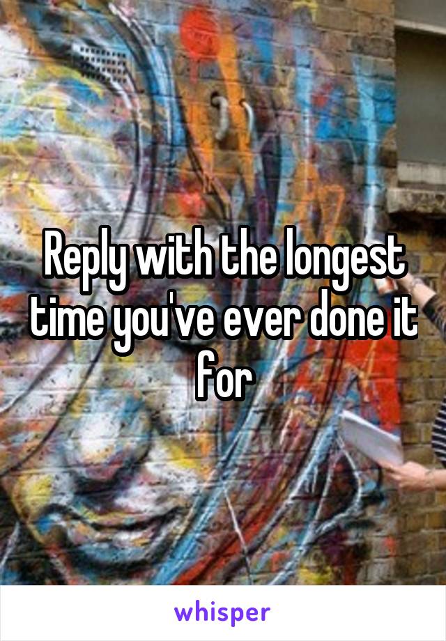 Reply with the longest time you've ever done it for