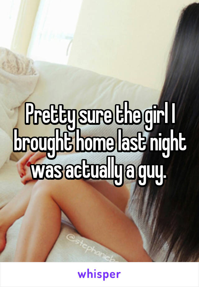 Pretty sure the girl I brought home last night was actually a guy. 