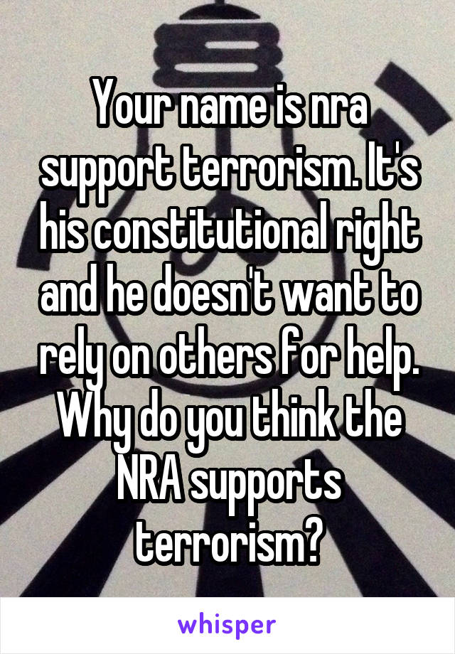 Your name is nra support terrorism. It's his constitutional right and he doesn't want to rely on others for help. Why do you think the NRA supports terrorism?