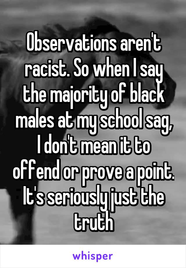 Observations aren't racist. So when I say the majority of black males at my school sag, I don't mean it to offend or prove a point. It's seriously just the truth
