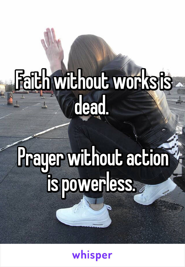 Faith without works is dead. 

Prayer without action is powerless. 