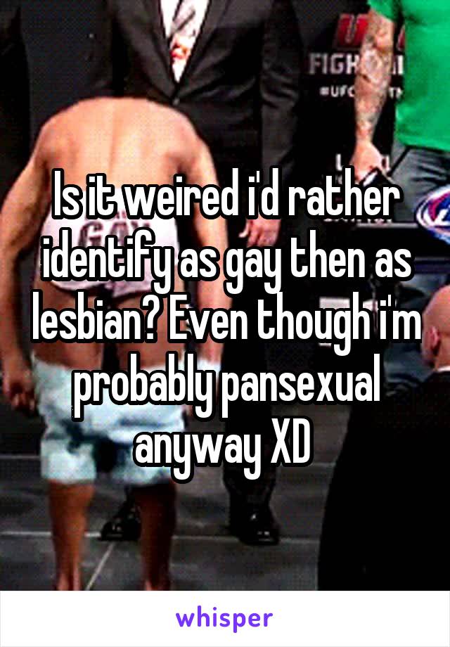 Is it weired i'd rather identify as gay then as lesbian? Even though i'm probably pansexual anyway XD 