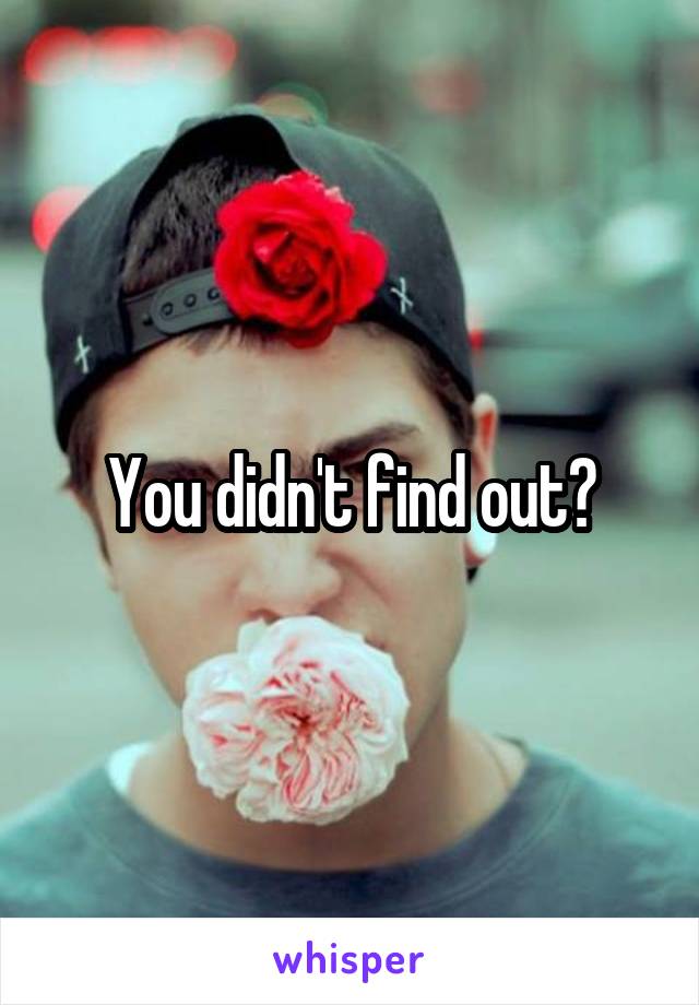 You didn't find out?