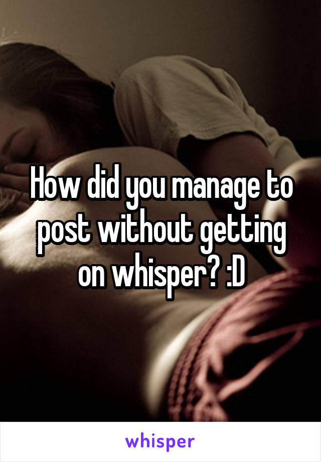 How did you manage to post without getting on whisper? :D