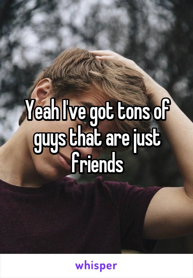Yeah I've got tons of guys that are just friends
