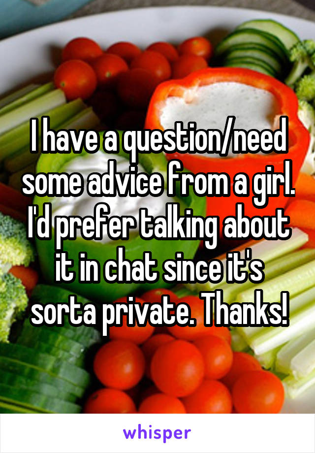 I have a question/need some advice from a girl. I'd prefer talking about it in chat since it's sorta private. Thanks!
