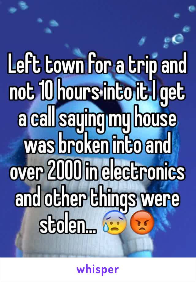 Left town for a trip and not 10 hours into it I get a call saying my house was broken into and over 2000 in electronics and other things were stolen... 😰😡 