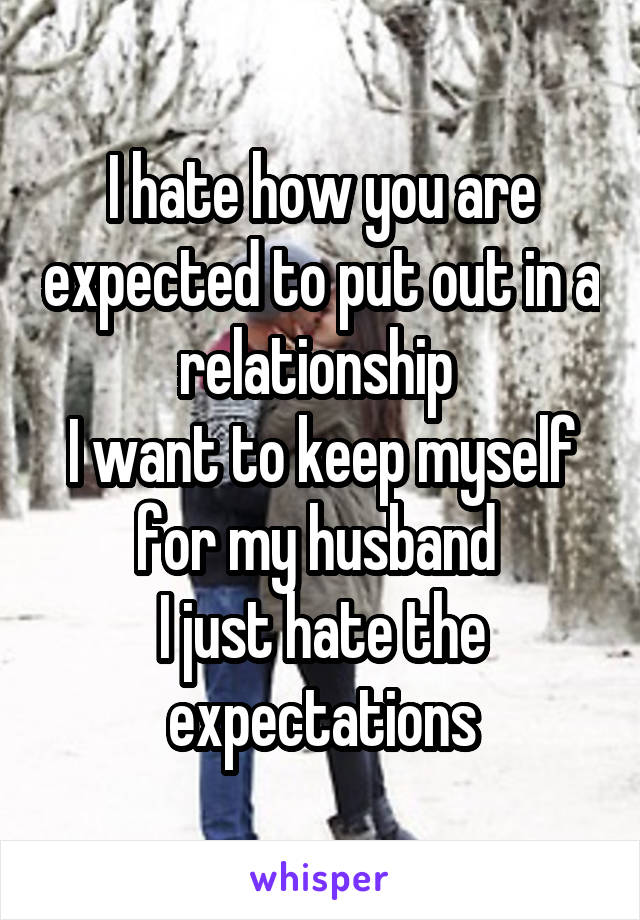I hate how you are expected to put out in a relationship 
I want to keep myself for my husband 
I just hate the expectations