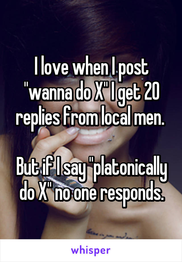 I love when I post "wanna do X" I get 20 replies from local men. 

But if I say "platonically do X" no one responds.