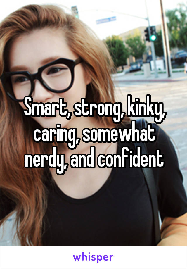 Smart, strong, kinky, caring, somewhat nerdy, and confident