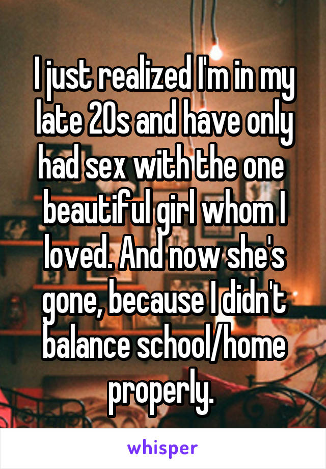 I just realized I'm in my late 20s and have only had sex with the one  beautiful girl whom I loved. And now she's gone, because I didn't balance school/home properly. 