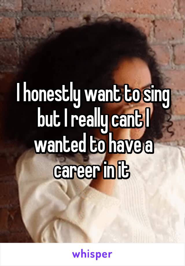 I honestly want to sing but I really cant I wanted to have a career in it 