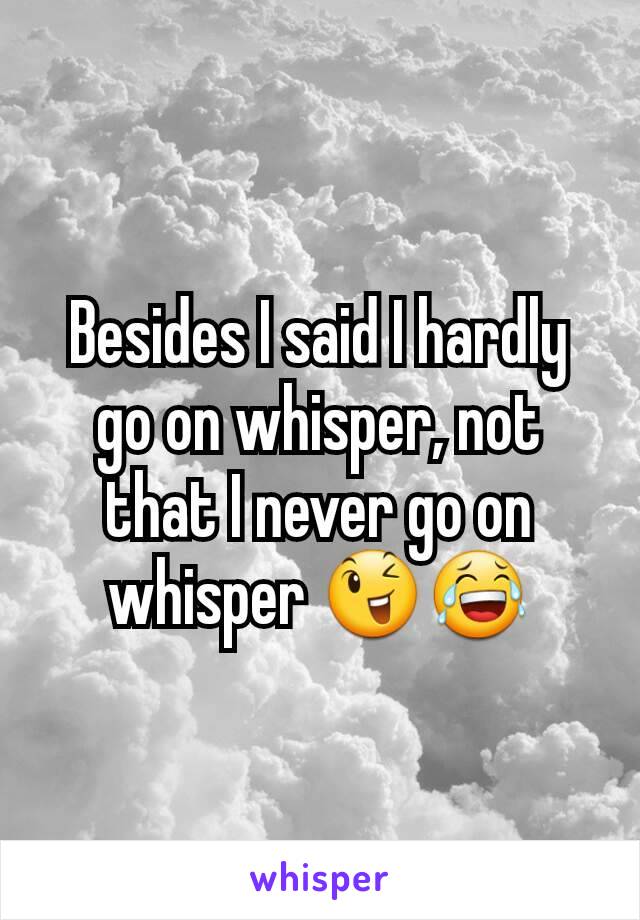 Besides I said I hardly go on whisper, not that I never go on whisper 😉😂