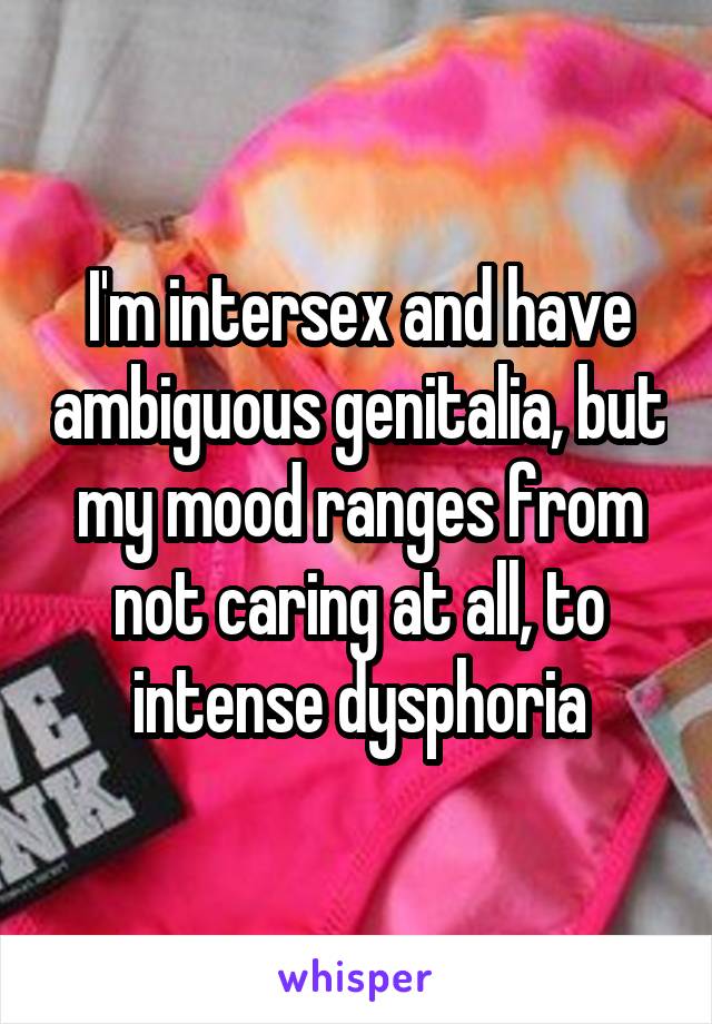 I'm intersex and have ambiguous genitalia, but my mood ranges from not caring at all, to intense dysphoria