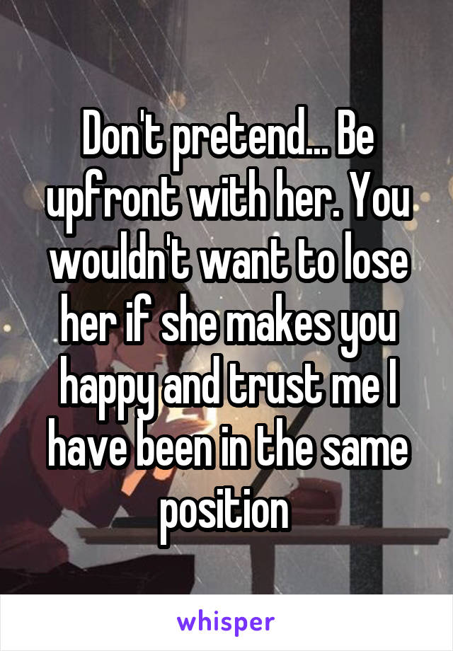 Don't pretend... Be upfront with her. You wouldn't want to lose her if she makes you happy and trust me I have been in the same position 