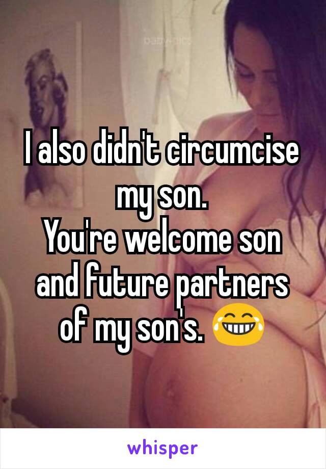 I also didn't circumcise my son.
You're welcome son and future partners of my son's. 😂