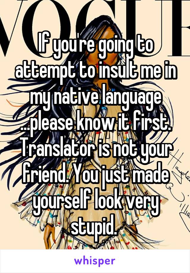 If you're going to attempt to insult me in my native language ...please know it first. Translator is not your friend. You just made yourself look very stupid. 