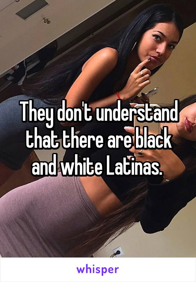They don't understand that there are black and white Latinas. 